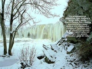 Os pensamentos negativos, que tendem a gerar ódio, medo, desconfiança, ira e outros sentimentos ruins, podem ser eliminados porque se baseiam em programações mentais tóxicas registradas no cérebro em nossos primeiros anos de vida.   