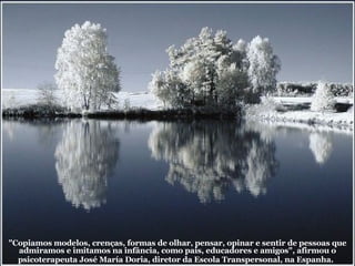 "Copiamos modelos, crenças, formas de olhar, pensar, opinar e sentir de pessoas que admiramos e imitamos na infância, como pais, educadores e amigos", afirmou o psicoterapeuta José María Doria, diretor da Escola Transpersonal, na Espanha.   