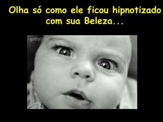 Olha só como ele ficou hipnotizado com sua Beleza... 