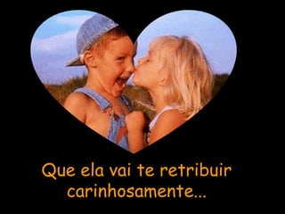 Que ela vai te retribuir carinhosamente... 