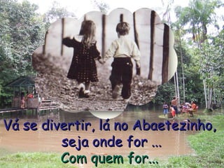 Vá se divertir, lá no Abaetezinho,  seja onde for ... Com quem for... 