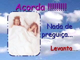 Acorda !!!!!!!!! Nada de preguiça... Levanta .... 