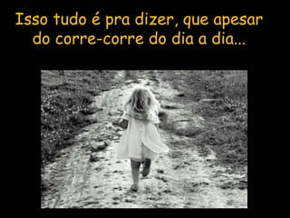 Isso tudo é pra dizer, que apesar do corre-corre do dia a dia... 