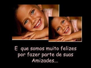 E  que somos muito felizes por fazer parte de suas Amizades...   
