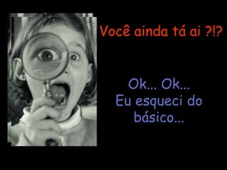 Você ainda tá ai ?!? Ok... Ok... Eu esqueci do básico... 