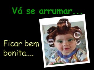 Vá se arrumar... Ficar bem bonita.... 