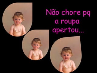 Não chore pq a roupa  apertou... 