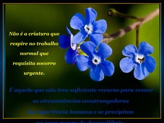 Não é a criatura que

respire no trabalho

    normal que

 requisita socorro

     urgente.


É aquela que não teve suficiente recurso para vencer

         as circunstâncias constrangedoras

       da experiência humana e se precipitou
 
