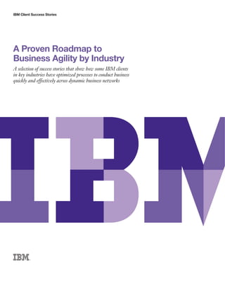 A Proven Roadmap to
Business Agility by Industry
A selection of success stories that show how some IBM clients
in key industries have optimized processes to conduct business
quickly and effectively across dynamic business networks
IBM Client Success Stories
 