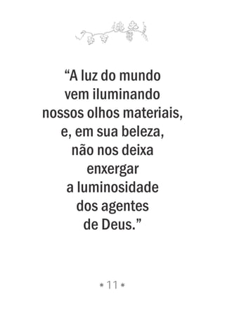 11
“A luz do mundo
vem iluminando
nossos olhos materiais,
e, em sua beleza,
não nos deixa
enxergar
a luminosidade
dos agentes
de Deus.”
 