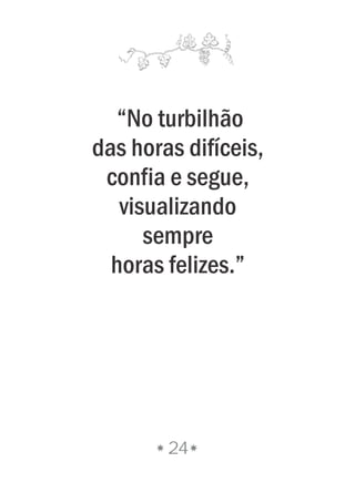 24
“No turbilhão
das horas difíceis,
confia e segue,
visualizando
sempre
horas felizes.”
 