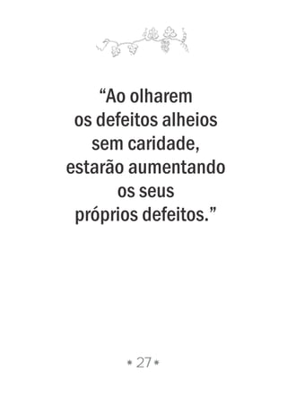 27
“Ao olharem
os defeitos alheios
sem caridade,
estarão aumentando
os seus
próprios defeitos.”
 