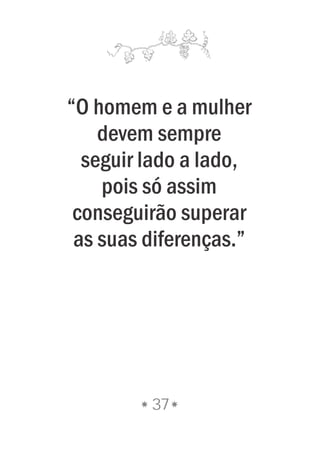 37
“O homem e a mulher
devem sempre
seguir lado a lado,
pois só assim
conseguirão superar
as suas diferenças.”
 
