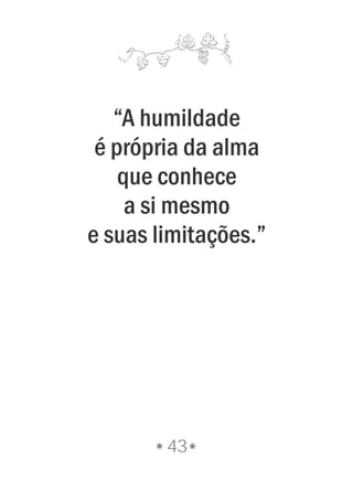 “A humildade
é própria da alma
que conhece
a si mesmo
e suas limitações.”
43
 