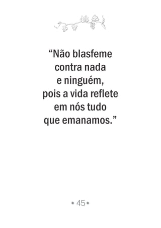 “Não blasfeme
contra nada
e ninguém,
pois a vida reflete
em nós tudo
que emanamos.”
45
 