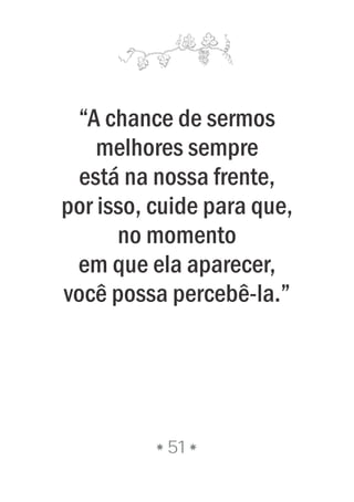 “A chance de sermos
melhores sempre
está na nossa frente,
por isso, cuide para que,
no momento
em que ela aparecer,
você possa percebê-la.”
51
 