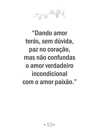 “Dando amor
terás, sem dúvida,
paz no coração,
mas não confundas
o amor verdadeiro
incondicional
com o amor paixão.”
53
 