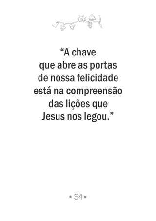 “A chave
que abre as portas
de nossa felicidade
está na compreensão
das lições que
Jesus nos legou.”
54
 