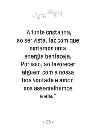 “A fonte cristalina,
ao ser vista, faz com que
sintamos uma
energia benfazeja.
Por isso, ao favorecer
alguém com a nossa
boa vontade e amor,
nos assemelhamos
a ela.”
55
 