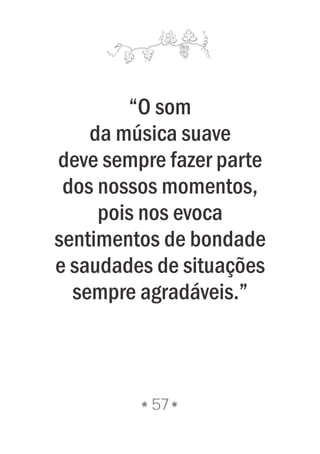 “O som
da música suave
deve sempre fazer parte
dos nossos momentos,
pois nos evoca
sentimentos de bondade
e saudades de situações
sempre agradáveis.”
57
 