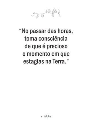 “No passar das horas,
toma consciência
de que é precioso
o momento em que
estagias na Terra.”
59
 