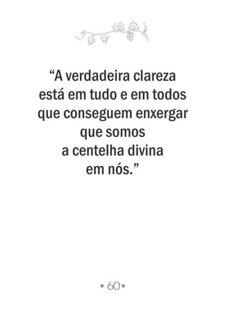 “A verdadeira clareza
está em tudo e em todos
que conseguem enxergar
que somos
a centelha divina
em nós.”
60
 