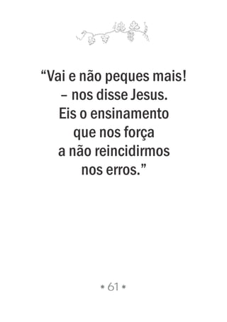 “Vai e não peques mais!
– nos disse Jesus.
Eis o ensinamento
que nos força
a não reincidirmos
nos erros.”
61
 