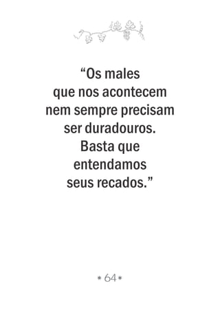 “Os males
que nos acontecem
nem sempre precisam
ser duradouros.
Basta que
entendamos
seus recados.”
64
 