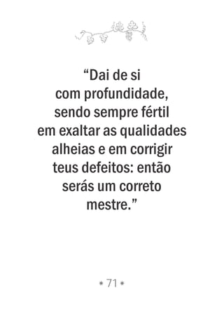 “Dai de si
com profundidade,
sendo sempre fértil
em exaltar as qualidades
alheias e em corrigir
teus defeitos: então
serás um correto
mestre.”
71
 