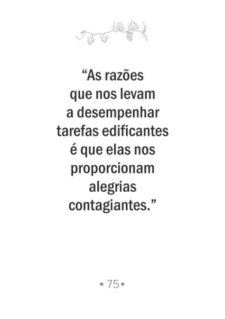 “As razões
que nos levam
a desempenhar
tarefas edificantes
é que elas nos
proporcionam
alegrias
contagiantes.”
75
 