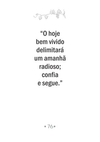 “O hoje
bem vivido
delimitará
um amanhã
radioso;
confia
e segue.”
76
 