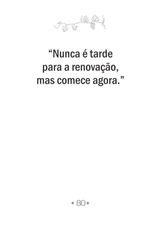 “Nunca é tarde
para a renovação,
mas comece agora.”
80
 