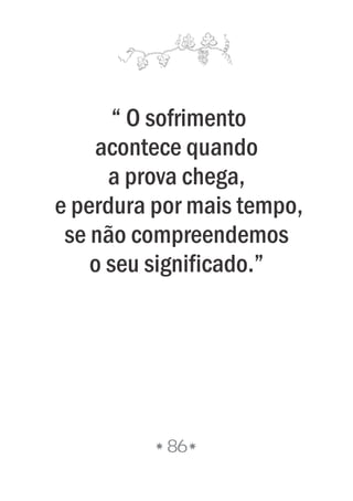 “ O sofrimento
acontece quando
a prova chega,
e perdura por mais tempo,
se não compreendemos
o seu significado.”
86
 