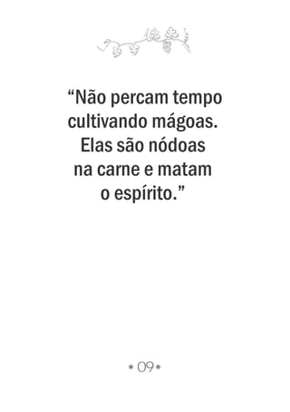 09
“Não percam tempo
cultivando mágoas.
Elas são nódoas
na carne e matam
o espírito.”
 