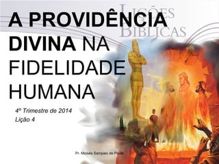 A PROVIDÊNCIA 
DIVINA NA 
FIDELIDADE 
HUMANA 
4º Trimestre de 2014 
Lição 4 
Pr. Moisés Sampaio de Paula 
 