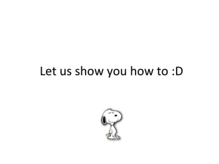 Let us show you how to :D 