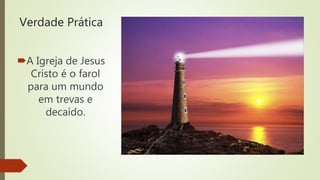 Verdade Prática
A Igreja de Jesus
Cristo é o farol
para um mundo
em trevas e
decaído.
 