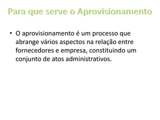 • O aprovisionamento é um processo que
abrange vários aspectos na relação entre
fornecedores e empresa, constituindo um
conjunto de atos administrativos.
 