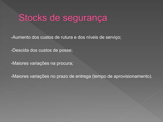 -Aumento dos custos de rutura e dos níveis de serviço; 
-Descida dos custos de posse; 
-Maiores variações na procura; 
-Maiores variações no prazo de entrega (tempo de aprovisionamento). 
 