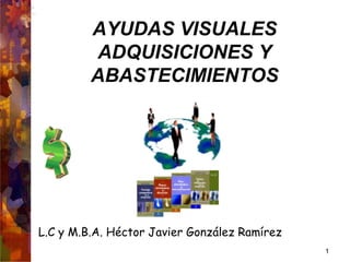 AYUDAS VISUALES
         ADQUISICIONES Y
         ABASTECIMIENTOS




L.C y M.B.A. Héctor Javier González Ramírez
                                              1
 