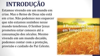 INTRODUÇÃO
Estamos vivendo em um mundo em
crise. Mas o Reino de Deus não está
em crise. Não podemos nos esquecer
que não estamos sozinhos nesse
mundo tenebroso. O Senhor Jesus
prometeu estar conosco até a
consumação dos séculos. Mesmo
vivendo em um mundo decaído,
podemos contar com a proteção,
provisão e cuidado do Pai Celeste.
Prof.CelsoNapoleon
11
 