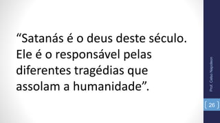 Prof.CelsoNapoleon
26
“Satanás é o deus deste século.
Ele é o responsável pelas
diferentes tragédias que
assolam a humanidade”.
 