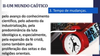 II-UM MUNDOCAÓTICO
Prof.CelsoNapoleon
32
3. Tempo de mudanças.
pelo avanço do conhecimento
científico, pelo advento da
industrialização, pela
predominância da luta
ideológica e, especialmente,
pela expansão da fé cristã,
como também pela
proliferação das seitas e das
religiões orientais.
 
