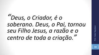 “Deus, o Criador, é o
soberano. Deus, o Pai, tornou
seu Filho Jesus, a razão e o
centro de toda a criação.”
Prof.CelsoNapoleon
38
 