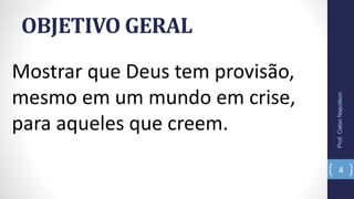 OBJETIVO GERAL
Prof.CelsoNapoleon
4
Mostrar que Deus tem provisão,
mesmo em um mundo em crise,
para aqueles que creem.
 