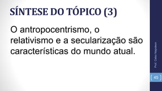 SÍNTESE DO TÓPICO (3)
Prof.CelsoNapoleon
45
O antropocentrismo, o
relativismo e a secularização são
características do mundo atual.
 