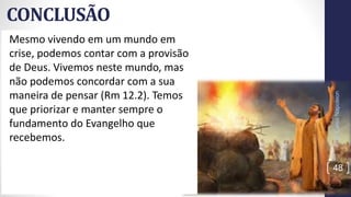 CONCLUSÃO
Prof.CelsoNapoleon
48
Mesmo vivendo em um mundo em
crise, podemos contar com a provisão
de Deus. Vivemos neste mundo, mas
não podemos concordar com a sua
maneira de pensar (Rm 12.2). Temos
que priorizar e manter sempre o
fundamento do Evangelho que
recebemos.
 