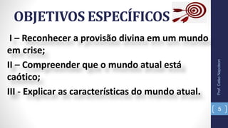 I – Reconhecer a provisão divina em um mundo
em crise;
II – Compreender que o mundo atual está
caótico;
III - Explicar as características do mundo atual.
OBJETIVOS ESPECÍFICOS
Prof.CelsoNapoleon
5
 