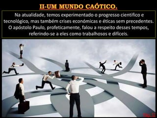 Pág. 12
Na atualidade, temos experimentado o progresso cientifico e
tecnológico, mas também crises económicas e éticas sem precedentes.
O apóstolo Paulo, profeticamente, falou a respeito desses tempos,
referindo-se a eles como trabalhosos e difíceis.
 