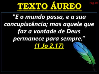 Pág. 09
"E o mundo passa, e a sua
concupiscência; mas aquele que
faz a vontade de Deus
permanece para sempre.”
(1 Jo 2.17)
 
